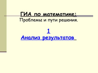 ГИА по математике:
Проблемы и пути решения.

         1
Анализ результатов
 