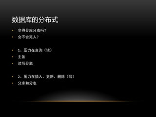 数据库的分布式
•   非得分库分表吗？
•   会不会死人？


•   1、压力在查询（读）
•   主备
•   读写分离


•   2、压力在插入、更新、删除（写）
•   分库和分表
 