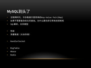 MySQL到头了
•   互联网时代，许多数据只是简单的Key-Value Pair(Map)
•   如果不需要复杂的关系查询，为什么要负担它带来的损耗呢
•   SQL解析，关系模型


•   性能
•   海量数据（大块存储）


•   HandlerSocket


•   BigTable
•   Hbase
•   Redis
 