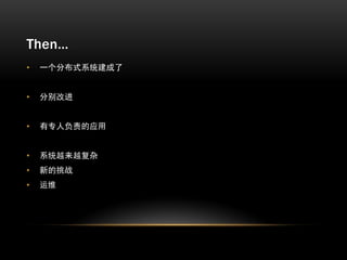 Then…
•   一个分布式系统建成了


•   分别改进


•   有专人负责的应用


•   系统越来越复杂
•   新的挑战
•   运维
 