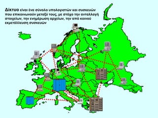 Δίκτυο είναι ένα σύνολο υπολογιστών και συσκευών
που επικοινωνούν μεταξύ τους, με στόχο την ανταλλαγή
στοιχείων, την ενημέρωση αρχείων, την από κοινού
εκμετάλλευση συσκευών
 