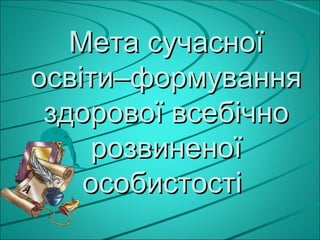 Мета сучасної
освіти–формування
 здорової всебічно
     розвиненої
    особистості
 
