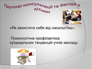    «Як захистити себе від насильства».

    Психологічна профілактика
    суїцидальних тенденцій учнів закладу.
 