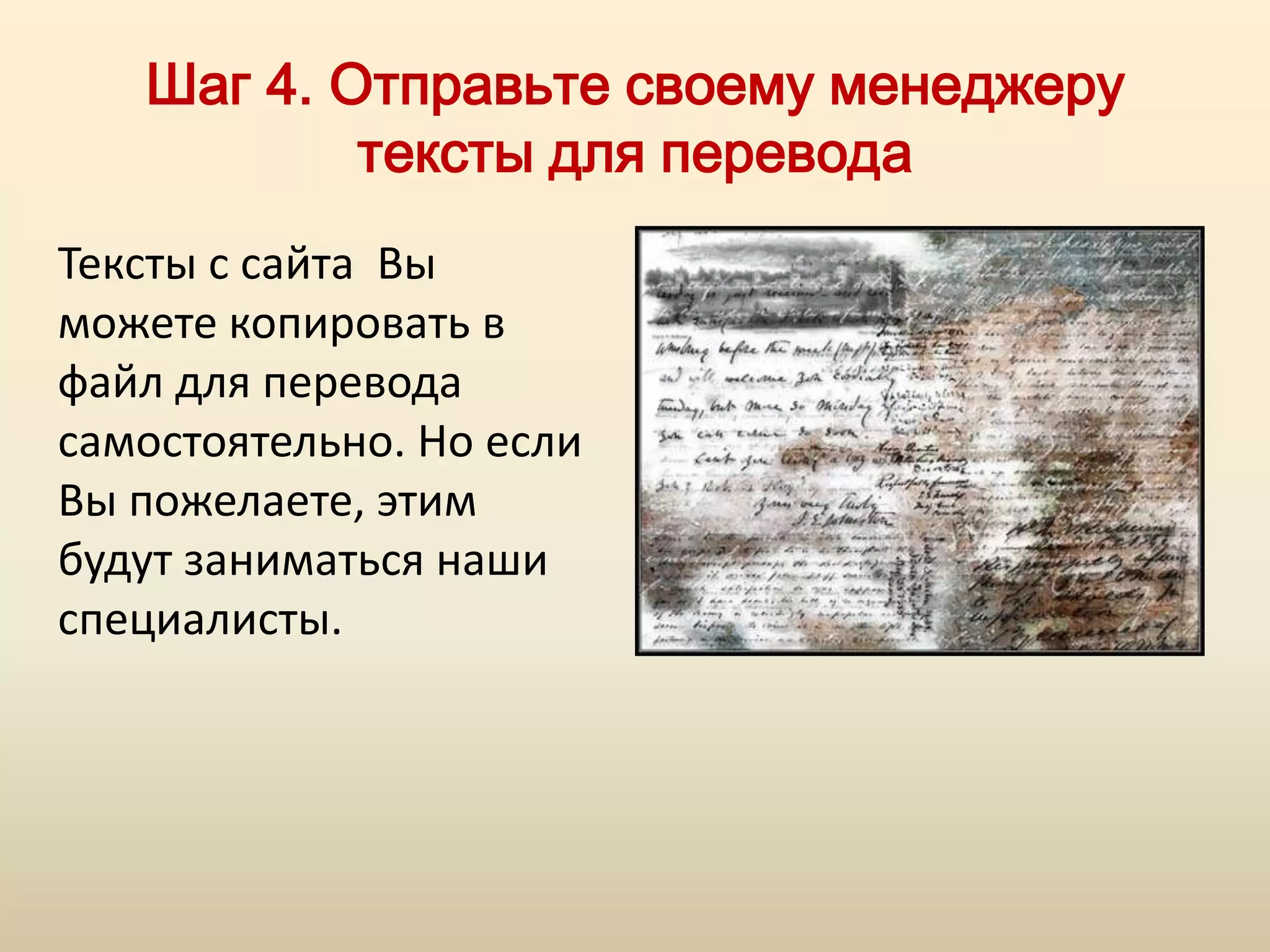Шаг 4. Отправьте своему менеджеру
           тексты для перевода
Тексты с сайта Вы
можете копировать в
файл для перевода
самостоятельно. Но если
Вы пожелаете, этим
будут заниматься наши
специалисты.
 