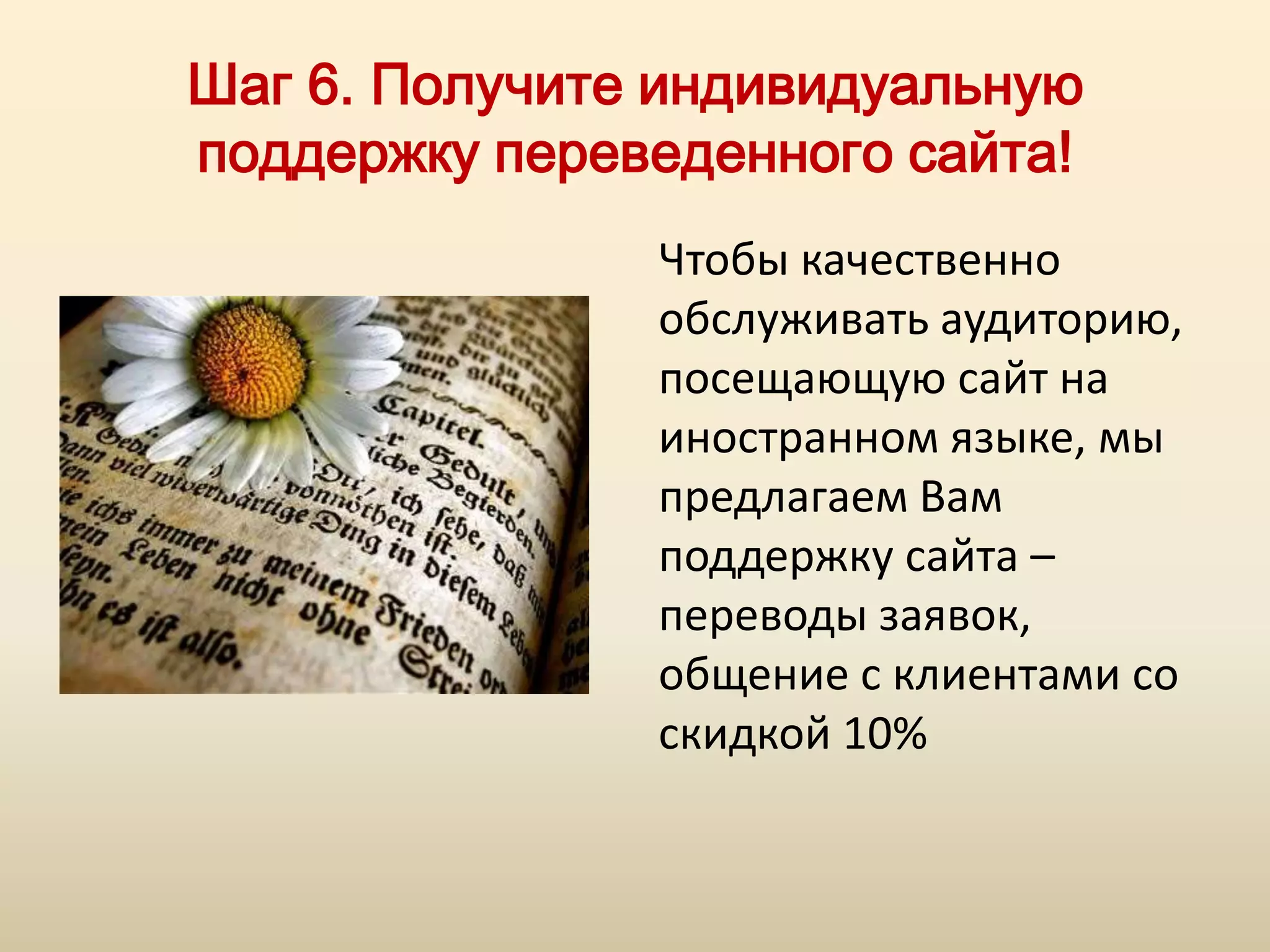 Шаг 6. Получите индивидуальную
поддержку переведенного сайта!
               Чтобы качественно
               обслуживать аудиторию,
               посещающую сайт на
               иностранном языке, мы
               предлагаем Вам
               поддержку сайта –
               переводы заявок,
               общение с клиентами со
               скидкой 10%
 