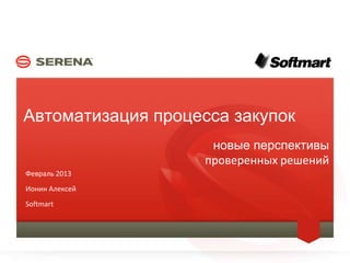 Автоматизация процесса закупок
                                            новые перспективы
                                           проверенных решений
    Февраль 2013
    Ионин Алексей
    Softmart




1                   SERENA SOFTWARE INC.
 