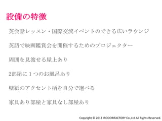 初心者も大歓迎です
実は日常英会話は
『中学3年⽣までの英語ができれば話せる』
のです。
ただ、話す機会がなかっただけで苦⼿意識を持つのは
とてもったいないこと。
日本語のできる外国人マネージャーがサポートして、
自然に英語を話す習慣を提供していきます。
住まいを共にしているので、その方のレベルや望む目標に
合わせて対応することが可能です。


              Copyright © 2013 IRODORIFACTORY Co.,Ltd All Rights Reserved.
 