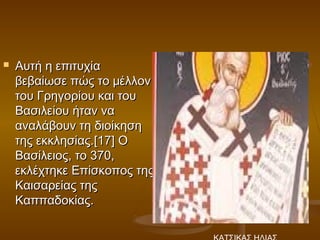    Αυτή η επιτυχία
    βεβαίωσε πώς το μέλλον
    του Γρηγορίου και του
    Βασιλείου ήταν να
    αναλάβουν τη διοίκηση
    της εκκλησίας.[17] Ο
    Βασίλειος, το 370,
    εκλέχτηκε Επίσκοπος της
    Καισαρείας της
    Καππαδοκίας.
 