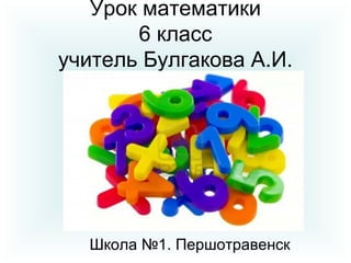 Урок математики
       6 класс
учитель Булгакова А.И.




  Школа №1. Першотравенск
 