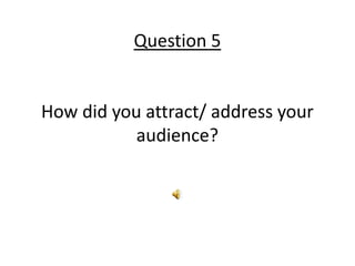 Question 5


How did you attract/ address your
           audience?
 