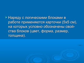 Наряду с логическими блоками в
 работе применяются карточки (5х5 см),
 на которых условно обозначены свой­
 ства блоков (цвет, форма, размер,
 толщина).
 