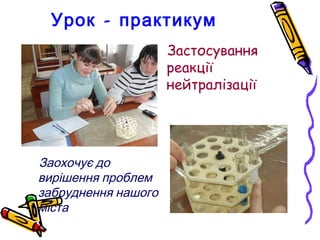 Урок - практикум
                     Застосування
                     реакції
                     нейтралізації




Заохочує до
вирішення проблем
забруднення нашого
міста
 