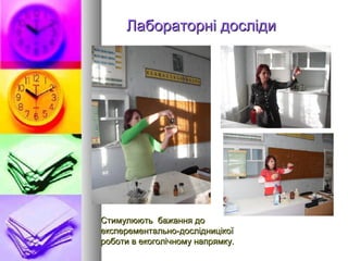 Лабораторні досліди




Стимулюють бажання до
експерементально-дослідницікої
роботи в екоголічному напрямку.
 