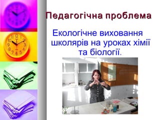 Педагогічна проблема
 Екологічне виховання
 школярів на уроках хімії
      та біології.
 