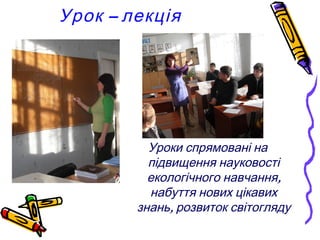 Урок – лекція




          Уроки спрямовані на
          підвищення науковості
          екологічного навчання,
          набуття нових цікавих
        знань, розвиток світогляду
 