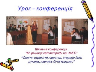 Урок – конференція




          Шкільна конференція
   “65 річниця катастрофі на ЧАЕС”
 “Осягни страхіття людства, сторене його
     руками, навчись бути кращим.”
 