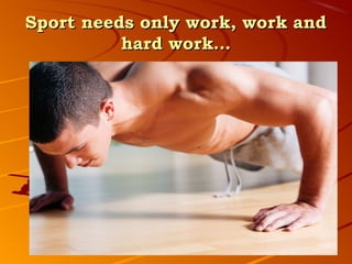 Sport needs only work, work and
          hard work…
 