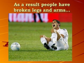As a result people have
broken legs and arms…
 