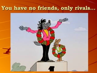 You have no friends, only rivals…
 