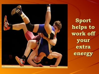 Sport
helps to
work off
 your
 extra
energy
 