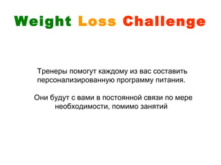 Weight Loss Challenge


  Тренеры помогут каждому из вас составить
  персонализированную программу питания.

  Они будут с вами в постоянной связи по мере
       необходимости, помимо занятий
 