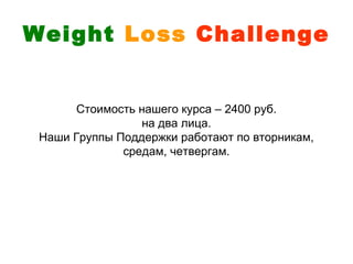 Weight Loss Challenge


      Стоимость нашего курса – 2400 руб.
                 на два лица.
 Наши Группы Поддержки работают по вторникам,
              средам, четвергам.
 