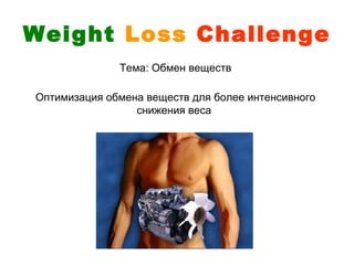 Weight Loss Challenge
              Тема: Обмен веществ

Оптимизация обмена веществ для более интенсивного
                 снижения веса
 