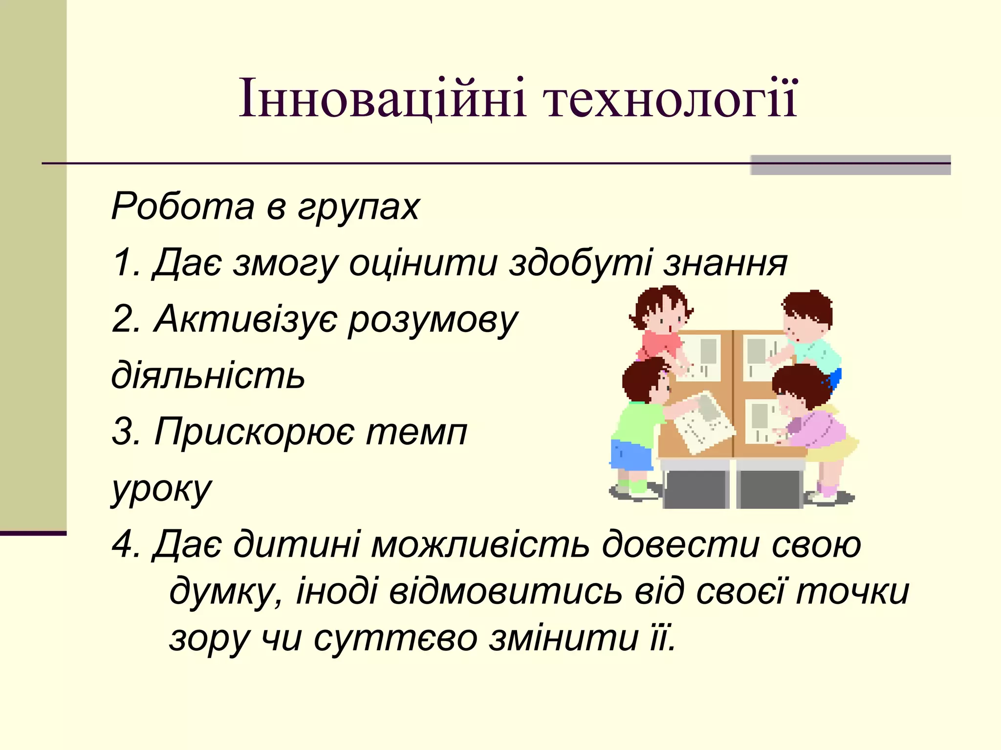 Інноваційні технології
Робота в групах
1. Дає змогу оцінити здобуті знання
2. Активізує розумову
діяльність
3. Прискорює темп
уроку
4. Дає дитині можливість довести свою
    думку, іноді відмовитись від своєї точки
    зору чи суттєво змінити її.
 