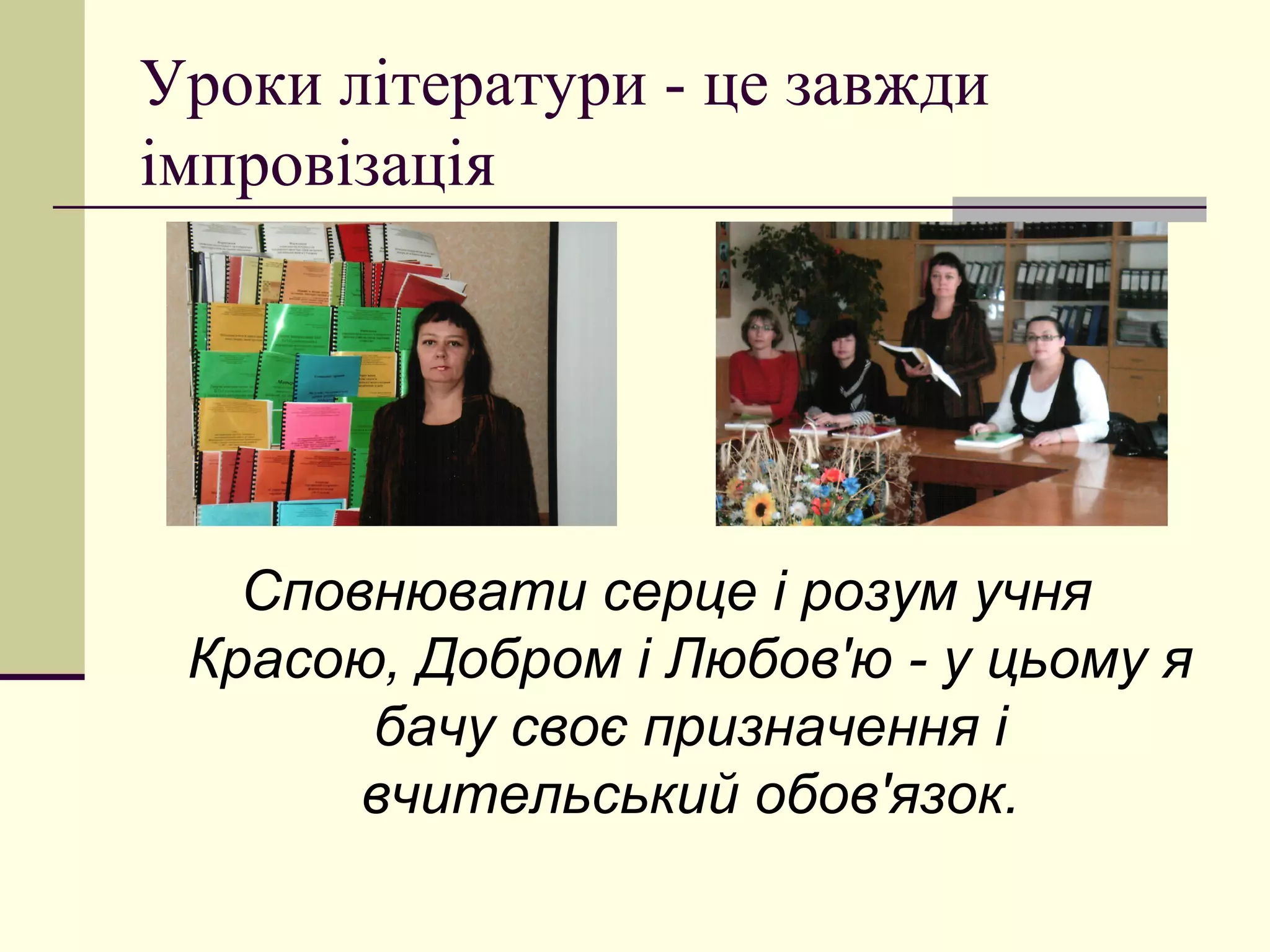 Уроки літератури - це завжди
імпровізація




   Сповнювати серце і розум учня
 Красою, Добром і Любов'ю - у цьому я
       бачу своє призначення і
       вчительський обов'язок.
 