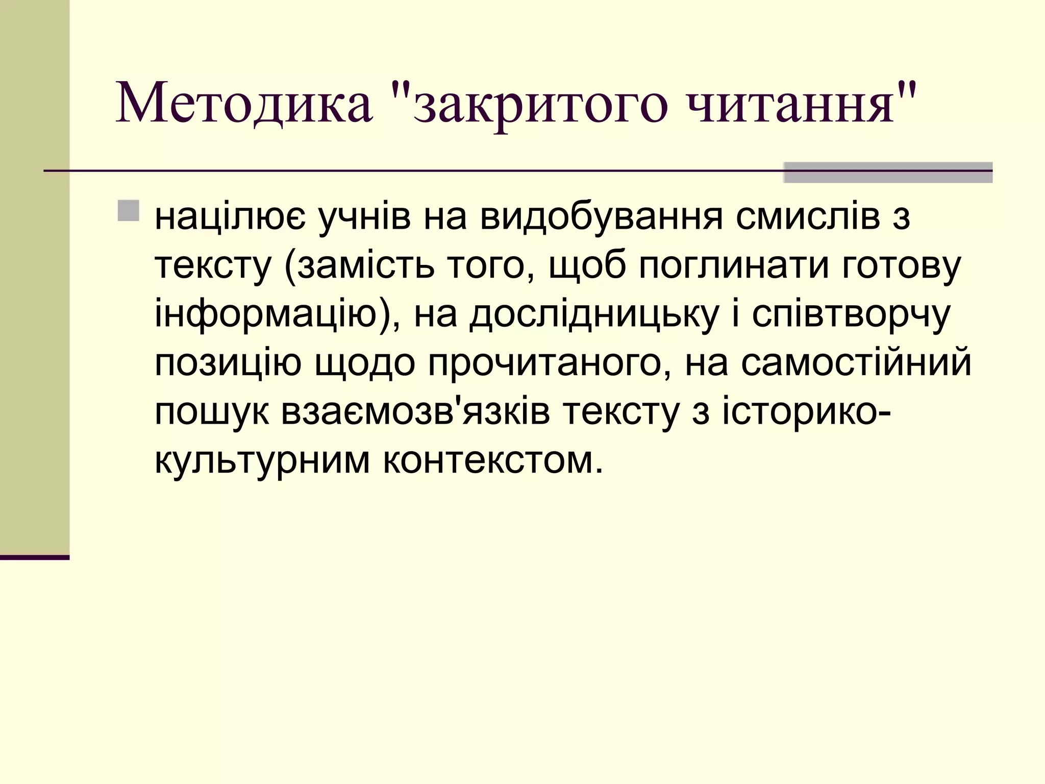 Методика "закритого читання"
 націлює учнів на видобування смислів з
 тексту (замість того, щоб поглинати готову
 інформацію), на дослідницьку і співтворчу
 позицію щодо прочитаного, на самостійний
 пошук взаємозв'язків тексту з історико-
 культурним контекстом.
 