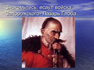 Знакомьтесь: есаул войска
Запорожского- Лазарь Глоба
 