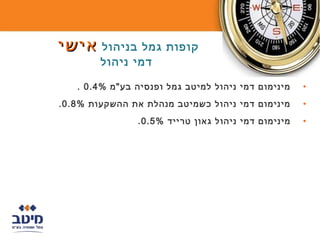 ‫קופות גמל בניהול אישי‬
        ‫דמי ניהול‬

   ‫מינימום דמי ניהול למיטב גמל ופנסיה בע"מ %4.0 .‬     ‫•‬
‫מינימום דמי ניהול כשמיטב מנהלת את ההשקעות %8.0 .‬      ‫•‬
                ‫מינימום דמי ניהול גאון טרייד %5.0 .‬   ‫•‬
 