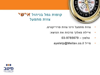 ‫קופות גמל בניהול אישי‬
     ‫צוות מתפעל‬

             ‫צוות מתפעל הינו צוות פרוייקטים.‬   ‫•‬
               ‫איילת פאלוך מרכזת את הנושא:‬     ‫•‬
                       ‫טלפון – 9765879-30‬      ‫•‬
                  ‫מייל ‪ayeletp@Meitav.co.il‬‬    ‫•‬
 