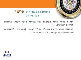 ‫קופות גמל בניהול אישי‬
                     ‫דמי ניהול‬

‫הנחות בדמי ניהול בקופות גמל בניהול אישי יוענקו בהתאם‬            ‫•‬
                                       ‫לנהלים הנהוגים.‬
‫)ליועצים ולמשווקים‬    ‫בתקנות נקבע כי לא תשולם עמלת הפצה‬         ‫•‬
                        ‫פנסיוניים( בעד קופת גמל בניהול אישי .‬
 