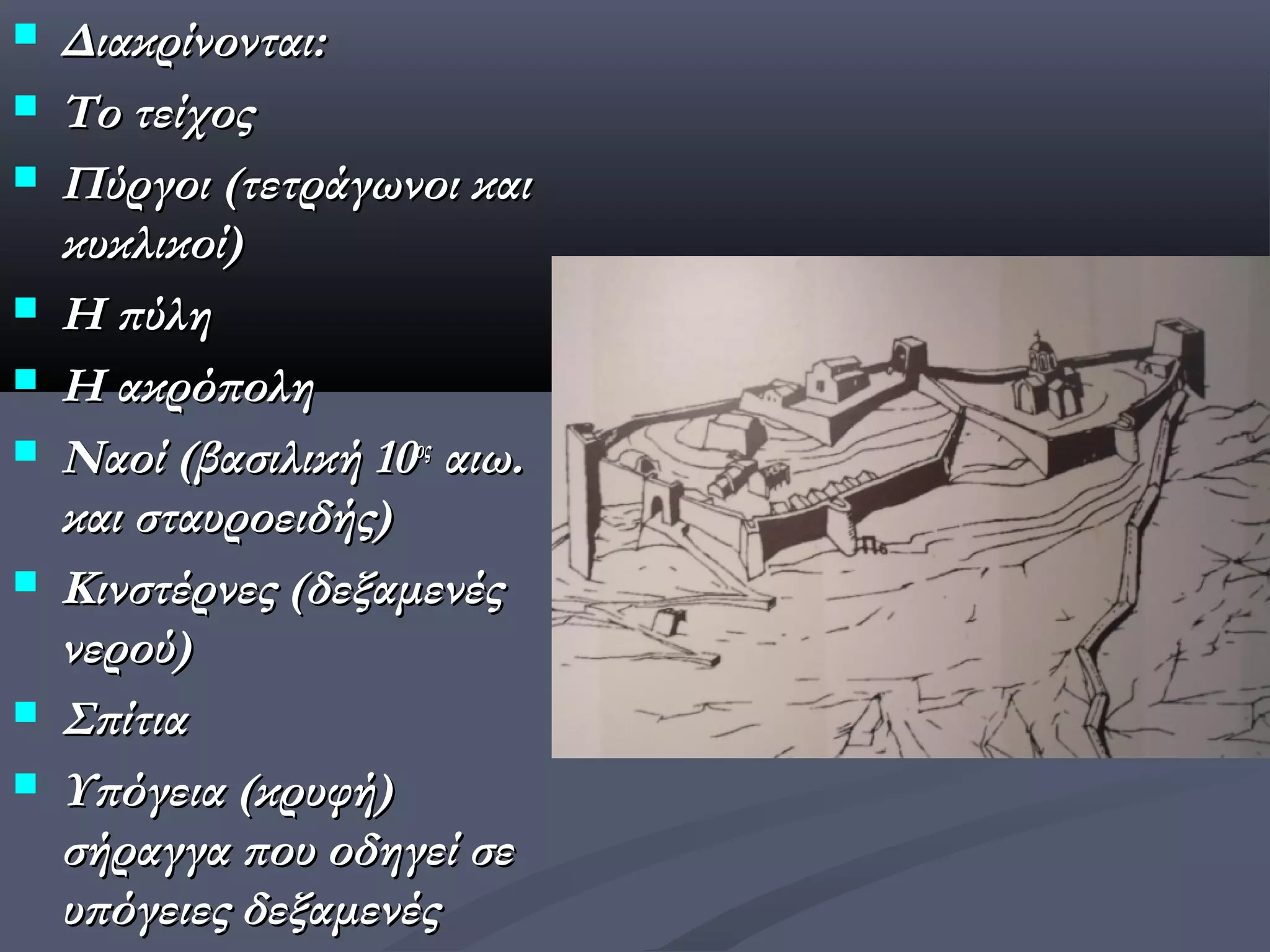    Διακρίνονται:
   Το τείχος
   Πύργοι (τετράγωνοι και
    κυκλικοί)
   Η πύλη
   Η ακρόπολη
   Ναοί (βασιλική 10ος αιω.
    και σταυροειδής)
   Κινστέρνες (δεξαμενές
    νερού)
   Σπίτια
   Υπόγεια (κρυφή)
    σήραγγα που οδηγεί σε
    υπόγειες δεξαμενές
 