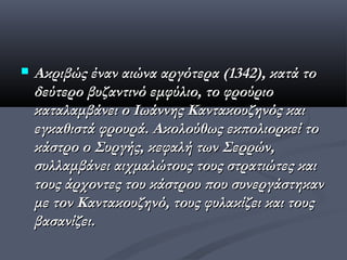    Ακριβώς έναν αιώνα αργότερα (1342), κατά το
    δεύτερο βυζαντινό εμφύλιο, το φρούριο
    καταλαμβάνει ο Ιωάννης Καντακουζηνός και
    εγκαθιστά φρουρά. Ακολούθως εκπολιορκεί το
    κάστρο ο Συργής, κεφαλή των Σερρών,
    συλλαμβάνει αιχμαλώτους τους στρατιώτες και
    τους άρχοντες του κάστρου που συνεργάστηκαν
    με τον Καντακουζηνό, τους φυλακίζει και τους
    βασανίζει.
 