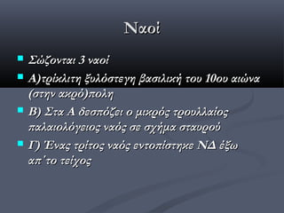 Ναοί
 Σώζονται 3 ναοί
 Α)τρίκλιτη ξυλόστεγη βασιλική του 10ου αιώνα
  (στην ακρό)πολη
 Β) Στα Α δεσπόζει ο μικρός τρουλλαίος
  παλαιολόγειος ναός σε σχήμα σταυρού
 Γ) Ένας τρίτος ναός εντοπίστηκε ΝΔ έξω
  απ΄το τείχος
 