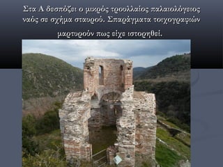 Στα Α δεσπόζει ο μικρός τρουλλαίος παλαιολόγειος
ναός σε σχήμα σταυρού. Σπαράγματα τοιχογραφιών
         μαρτυρούν πως είχε ιστορηθεί.
 