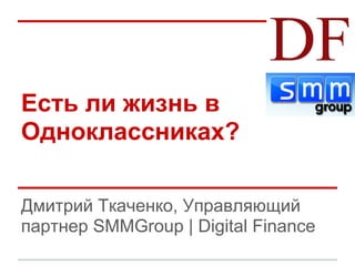 Есть ли жизнь в
Одноклассниках?

Дмитрий Ткаченко, Управляющий
партнер SMMGroup | Digital Finance
 