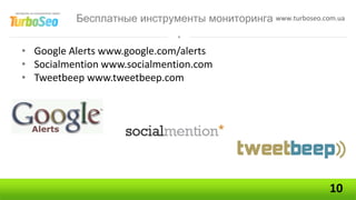 Бесплатные инструменты мониторинга www.turboseo.com.ua


• Google Alerts www.google.com/alerts
• Socialmention www.socialmention.com
• Tweetbeep www.tweetbeep.com




                                                            10
 