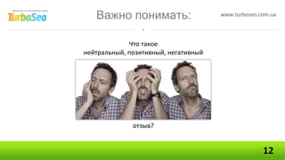 Важно понимать:                    www.turboseo.com.ua




             Что такое
нейтральный, позитивный, негативный




              отзыв?


                                                    12
 