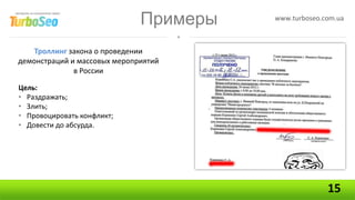 Примеры   www.turboseo.com.ua



    Троллинг закона о проведении
демонстраций и массовых мероприятий
              в России

Цель:
• Раздражать;
• Злить;
• Провоцировать конфликт;
• Довести до абсурда.




                                                      15
 