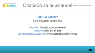 Спасибо за внимание!                     www.turboseo.com.ua




               Ирина Бахмут
            Seo-студия TurboSeo
        Пишите: irina@turboseo.com.ua
            Звоните: 097-65-44-968
Добавляйтесь в друзья: www.facebook.com/irreniya




                                                           20
 