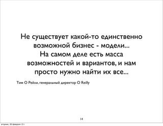 Не существует какой-то единственно
                       возможной бизнес - модели...
                         На самом деле есть масса
                     возможностей и вариантов, и нам
                        просто нужно найти их все...
                Тим О Рейли, генеральный директор O Reilly




                                                    14
вторник, 26 февраля 13г.
 