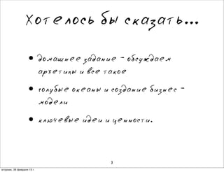 Хотелось бы сказать...

                    • домашнее задание - обсуждаем
                            архетипы и все такое

                    • голубые океаны и создание бизнес -
                            модели

                    • ключевые идеи и ценности.

                                            3
вторник, 26 февраля 13г.
 