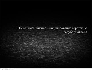 Объединяем бизнес - моделирование стратегию
                                                        голубого океана




вторник, 26 февраля 13г.
 