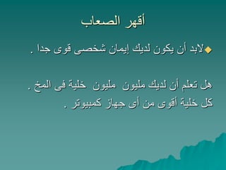 ‫أقهر الصعاب‬
‫‪‬البد أن يكون لديك ٳيمان شخصى قوى جدا .‬

‫هل تعلم أن لديك مليون مليون خلية فى المخ .‬
        ‫كل خلية أقوى من أى جهاز كمبيوتر .‬
 