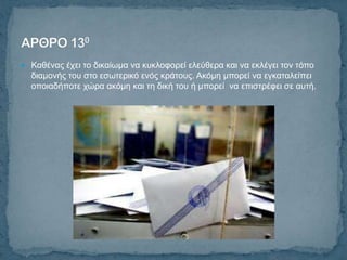  Καζέλαο έρεη ην δηθαίσκα λα θπθινθνξεί ειεύζεξα θαη λα εθιέγεη ηνλ ηόπν
  δηακνλήο ηνπ ζην εζσηεξηθό ελόο θξάηνπο. Αθόκε κπνξεί λα εγθαηαιείπεη
  νπνηαδήπνηε ρώξα αθόκε θαη ηε δηθή ηνπ ή κπνξεί λα επηζηξέθεη ζε απηή.
 