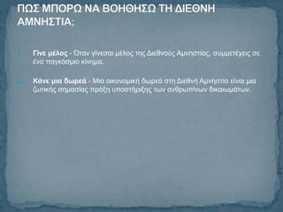 1.   Γίλε κέινο - Όηαλ γίλεζαη κέινο ηεο Γηεζλνύο Ακλεζηίαο, ζπκκεηέρεηο ζε
     έλα παγθόζκην θίλεκα.

2.   Κάλε κηα δωξεά - Μηα νηθνλνκηθή δσξεά ζηε Γηεζλή Ακλεζηία είλαη κηα
     δσηηθήο ζεκαζίαο πξάμε ππνζηήξημεο ησλ αλζξσπίλσλ δηθαησκάησλ.
 