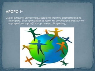 Όινη νη άλζξσπνη γελληνύληαη ειεύζεξνη θαη ίζνη ζηελ αμηνπξέπεηα θαη ηα
  δηθαηώκαηα. Δίλαη πξνηθηζκέλνη κε ινγηθή θαη ζπλείδεζε θαη νθείινπλ λα
  ζπκπεξηθέξνληαη κεηαμύ ηνπο κε πλεύκα αδειθνζύλεο.
 